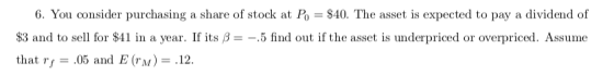 6. You consider purchasing a share of stock at Po = $40. The asset is expected to pay a dividend of $3 and to sell for $41 in
