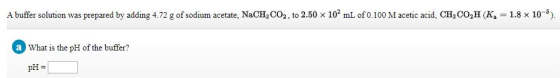 A buffer solution wwas prepared by adding 4.72 g of sodium acetate, NaCH3 CO2, to 2.50 x 102 mL of 0.100 M acetic acid, CH3 C
