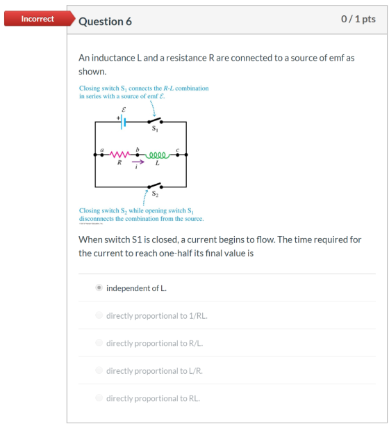 Incorrect Question 6 0/1 pts An inductance Land a resistance Rare connected to a source of emf as shown. Closing switch S, co