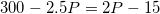 300 – 2.5P = 2P - 15