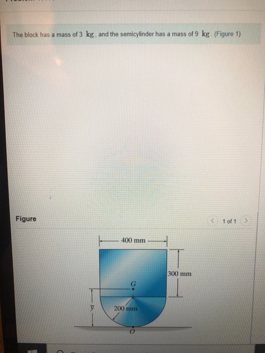 The block has a mass of 3 kg, and the semicylinder has a mass of 9 kg (Figure 1) Figure < 1 of 1 400 mm 300 mm y 200 mm