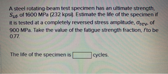 A steel rotating-beam test specimen has an ultimate strength, Sut, of 1600 MPa (232 kpsi). Estimate the life of the specimen