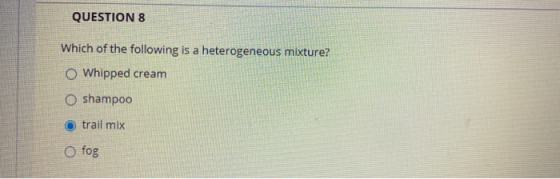 QUESTION 8 Which of the following is a heterogeneous mixture? O Whipped cream O shampoo O trail mix o fog