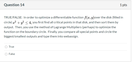 Question 14 1 pts TRUE/FALSE: In order to optimize a differentiable function f(x, y)over the disk (filled in circle) x2 + y2