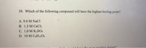 24. Which of the following compound will have the highest boiling point? A. 9.0 M NaCl B. 1.2 M CaCl2 C. 1,0 MK2SO4 D. 10 M C