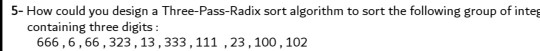 5- How could you design a Three-Pass-Radix sort algorithm to sort the following group of integ containing three digits: 666,6