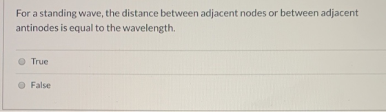 For a standing wave, the distance between adjacent nodes or between adjacent antinodes is equal to the wavelength. True O Fal