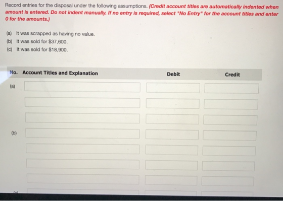 Record entries for the disposal under the following assumptions. (Credit account titles are automatically indented when amoun