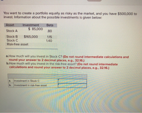 You want to create a portfolio equally as risky as the market, and you have $500,000 to invest. Information about the possibl