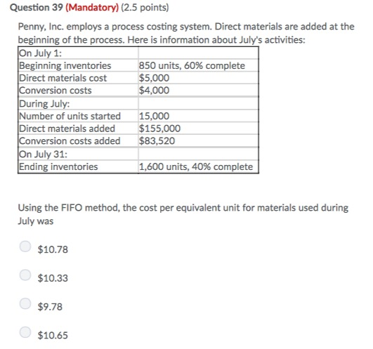 Question 39 (Mandatory) (2.5 points) Penny, Inc. employs a process costing system. Direct materials are added at the beginnin