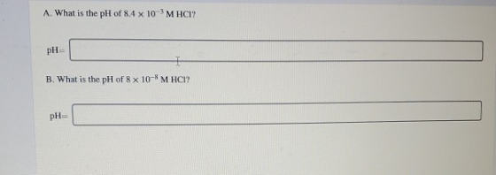 A. What is the pH of 8.4 x 10 MHCI? PH B. What is the pH of 8 x 10-6 M HCI! pH=