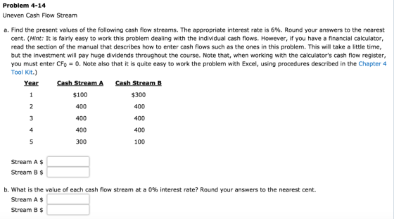 Problem 4-14 Uneven Cash Flow Stream a. Find the present values of the following cash flow streams. The appropriate interest