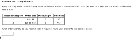Problem 14-21 (Algorithmic) Apply the EOQ model to the following quantity discount situation in which D = 400 units per year,