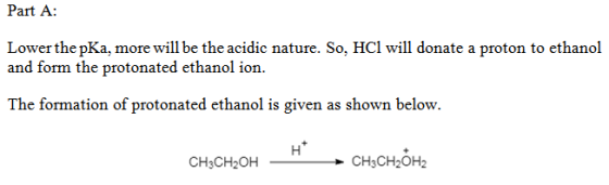 Part A: Lower the pKa, more will be the acidic nature. So, HCl will donate a proton to ethanol and form the protonated ethano