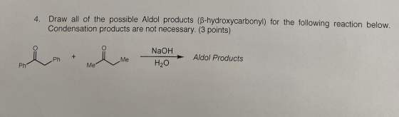 4. Draw all of the possible Aldol products (B-hydroxycarbonyl) for the following reaction below. Condensation products are no