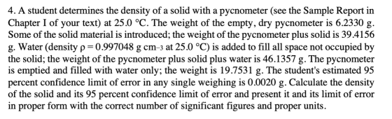 4. A student determines the density of a solid with a pycnometer (see the Sample Report in Chapter I of your text) at 25.0 °C