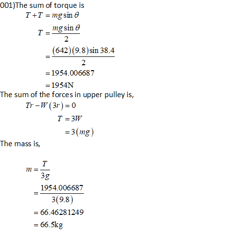 001)The sum of torque is T +T = mg sino Img sino (642)(9.8) sin 38.4 = 1954.006687 = 1954N The sum of the forces in upper pul