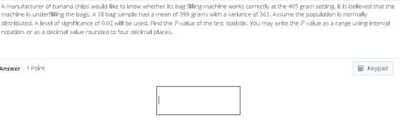 A manufacturer of banana chips would like to know whether its bag filling machine works correctly at the 405 gram setting. It