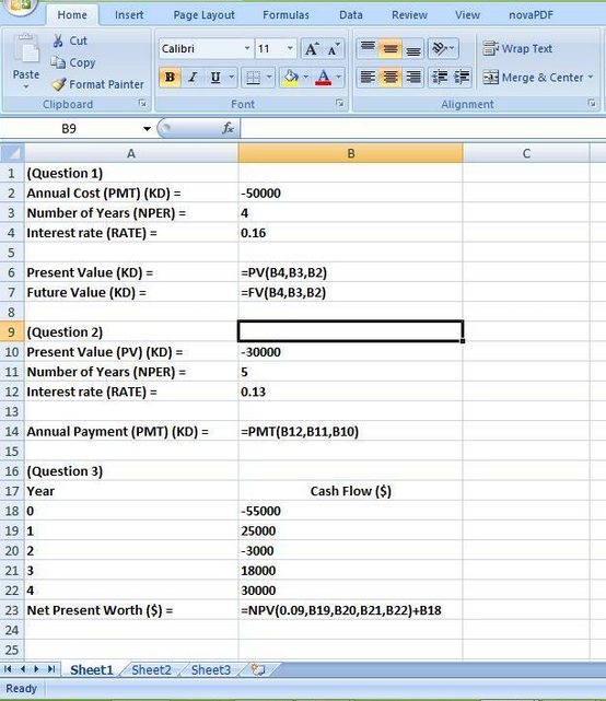 Home Insert Page Layout Formulas Dt Review View novaPDF Cut Calibri a Copy Paste 1 u-||E-LO-A· 谭很困Merge & Center B JFormat Painter Clipboard Font Alignment 89 1 (Question 1) 2 Annual Cost (PMT) (KD) 3 Number of Years (NPER)4 4 Interest rate (RATE) 50000 0.16 6 Present Value (KD) 7 Future Value (KD) -PV(B4,B3,B2) =Fv(B4,B3,B2) 9 (Question 2) 10 Present Value (PV) (KD) 11 Number of Years (NPER)- 30000 12 Interest rate (RATE) 0.13 13 4 Annual Payment (PMT) (KD)-2PMT(B12,B11,B10) 15 16 (Question 3) 17 Year 18 0 19 1 20 2 21 3 22 4 23 Net Present Worth (S) 24 25 14 Hİ Sheet1. Sheet2 Sheet3/e Ready Cash Flow (S) -55000 25000 -3000 18000 sNPV(0.09, B 19,820, B21, B22)+818