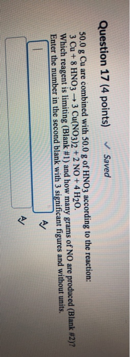 Question 17 (4 points) ✓ Saved 50.0 g Cu are combined with 50.0 g of HNO3 according to the reaction: 3 Cu + 8 HNO3 +3 Cu(NO3)