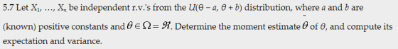 5.7 Let X, X, be independent r.v.s from the u(e -a, o+ b) distribution, where a and b are (known) positive constants and θ Ω M. Determine the moment estimate θ of θ, and compute its expectation and variance.