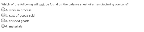 Which of the following will not be found on the balance sheet of a manufacturing company? Oa. work in process Ob. cost of goods sold Oc. finished goods Od. materials