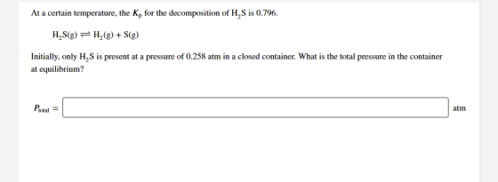 At a certain temperature, the K, for the decomposition of H, S is 0.796. H,S(g) = H (g) +S(g) Initially, only H, S is present