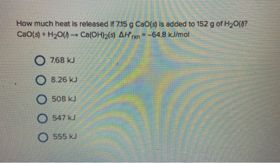 How much heat is released if 715 g Cao(s) is added to 152 g of H2O()? CAO(s) + H2O() - Ca(OH)2(s) AH an - -64.8 kJ/moll 0 768