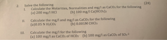 (24) 2. Solve the following I. Calculate the Molarities, Normalities and mg/l as CaCO3 for the following (a) 200 mg/l HCI (b)