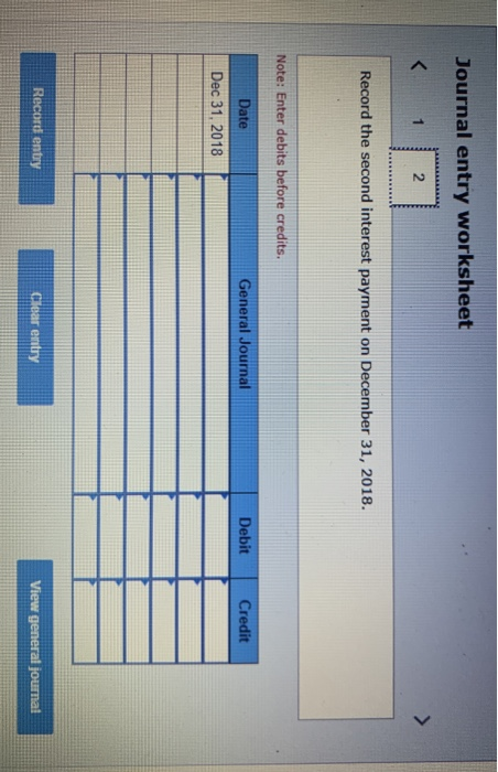 Journal entry worksheet < 1 2 Record the second interest payment on December 31, 2018. Note: Enter debits before credits. Dat
