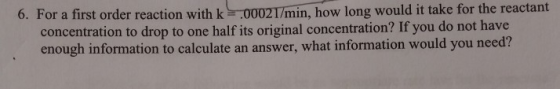 6. For a first order reaction with k .00021/min, how long would it take for the reactant concentration to drop to one half it