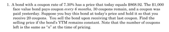 1. A bond with a coupon rate of 7.30% has a price that today equals $868.92. The $1.000 face value bond pays coupon every 6 m