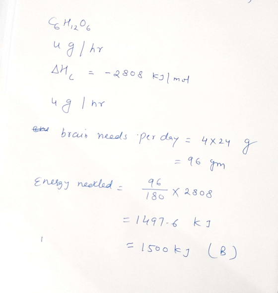 ç Hizoo ua / AY AH = -2808 kg /mol ug Ihr ene brain needs per day = 4X24 = 96 gm g Energy nealed - 96 180 2808 =1497.6 kJ = 1