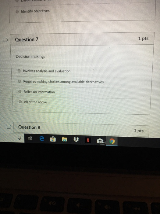 O Identify objectives D Question 7 1 pts Decision making: e Involves analysis and evaluation e Requires making choices among available alternatives ® Relies on information O All of the above DQuestion 8 1 pts