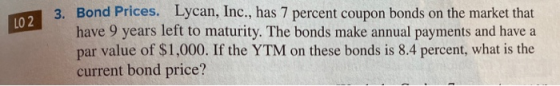 LO 2 3. Bond P 3. Bond Prices. Lycan, Inc., has 7 percent coupon bonds on the market that have 9 years left to maturity. The