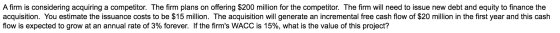 A firm is considering acquiring a competitor. The firm plans on offering $200 million for the competitor. The firm will need