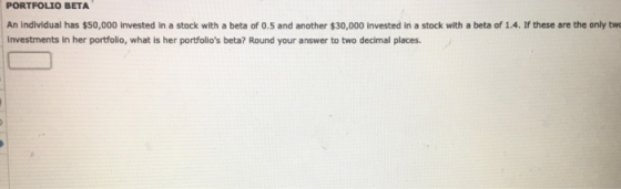 PORTFOLIO BETA An individual has $50,000 invested in a stock with a beta of 0.5 and another $30,000 invested in a stock with