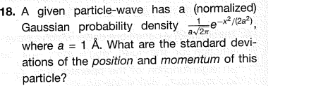 18. A given particle-wave has a (normalized) Gaussian probability density Le-**/(2a), where a = 1 Å. What are the standard de