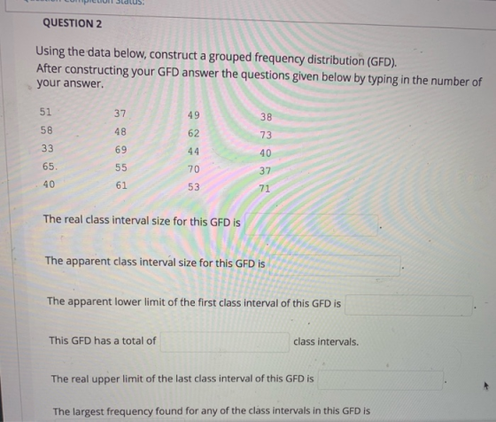 Juduus. QUESTION 2 Using the data below, construct a grouped frequency distribution (GFD). After constructing your GFD answer