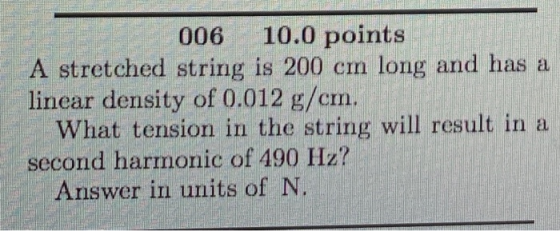 006 10.0 points A stretched string is 200 cm long and has a linear density of 0.012 g/cm. What tension in the string will res