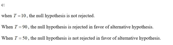 c: when T =10, the null hypothesis is not rejected. When T = 90, the null hypothesis is rejected in favor of alternative hypo