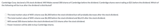 Cambridge Corp. declared a 5% stock dividend. Will Wales owned 300 shares of Cambridge before the dividend. Cambridge shares