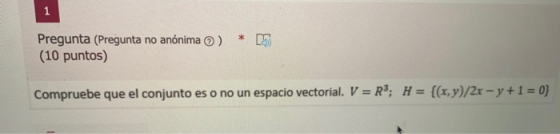 1 Pregunta (Pregunta no anónima ) (10 puntos) Compruebe que el conjunto es o no un espacio vectorial. V = R*; H = {(x,y)/2x -