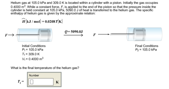 Helium gas at 105.0 kPa and 309.0K is located within a cylinder with a piston. Initially the gas occupies 0.4000 m. While a c