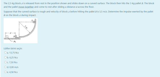 The 2,5-kg block A is released from rest in the position shown and slides down on a curved surface. The block then hits the 3