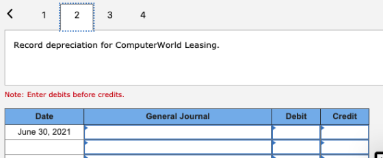 < 1 2 3 4 Record depreciation for ComputerWorld Leasing. Note: Enter debits before credits. Date General Journal Debit Credit