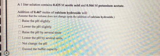 A 1 liter solution contains 0.425 M acetic acid and 0.566 M potassium acetate. Addition of 0.467 moles of calcium hydroxide w