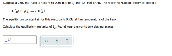 Suppose a 250 ml flask is filled with 0.30 mol of I, and 1.5 mol of HI. The following reaction becomes possible: H2(g) +12(g)