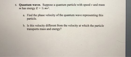 6. Quantum waves. Suppose a quantum particle with speed v and mass m has energy E- mv*. a. Find the phase velocity of the qua