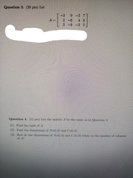 Question 3. (20 pts) Let A= -3 9-27 2 -6 48 3 -9 -2 2 Question 4. (15 pts) Let the matrix A be the same as in Question 3 (1).